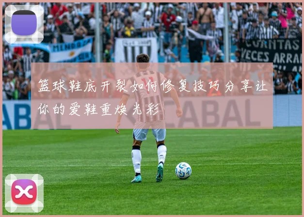 篮球鞋底开裂如何修复技巧分享让你的爱鞋重焕光彩