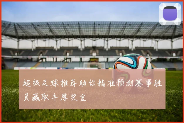 超级足球推荐助你精准预测赛事胜负赢取丰厚奖金