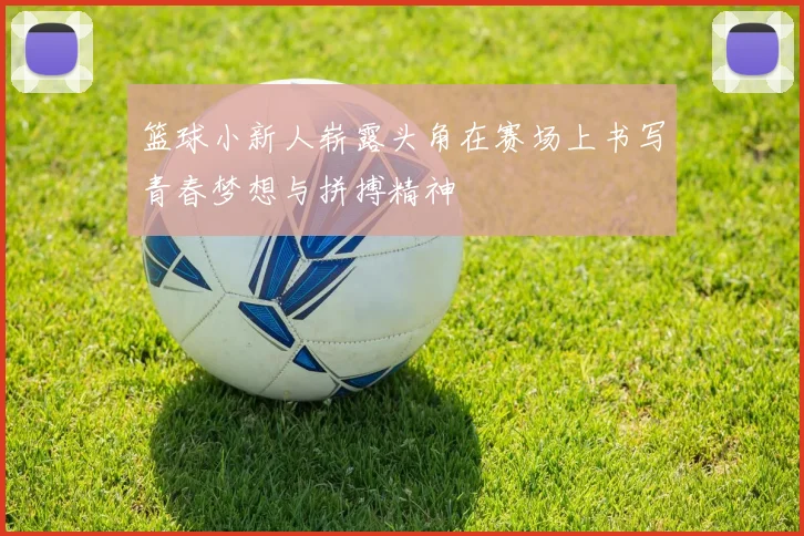 篮球小新人崭露头角在赛场上书写青春梦想与拼搏精神