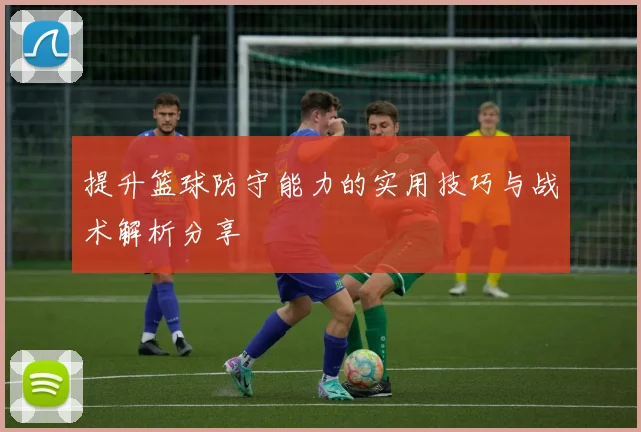 提升篮球防守能力的实用技巧与战术解析分享