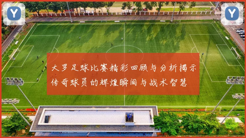 大罗足球比赛精彩回顾与分析揭示传奇球员的辉煌瞬间与战术智慧