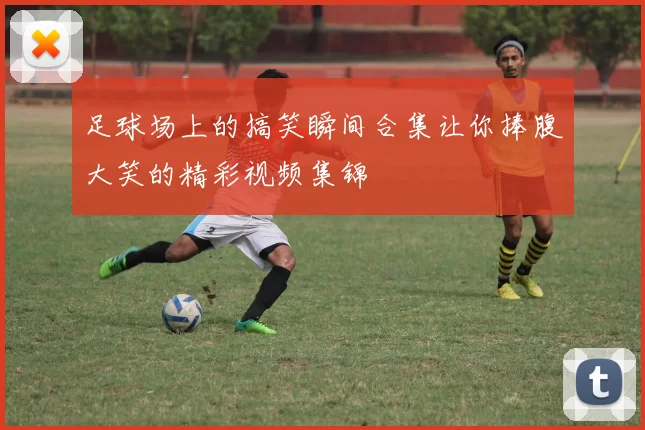 足球场上的搞笑瞬间合集让你捧腹大笑的精彩视频集锦