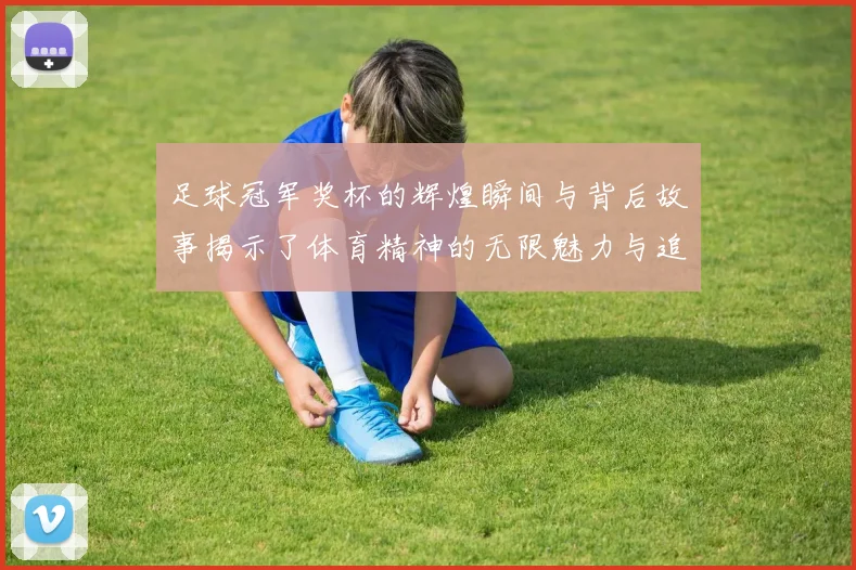 足球冠军奖杯的辉煌瞬间与背后故事揭示了体育精神的无限魅力与追求卓越的决心