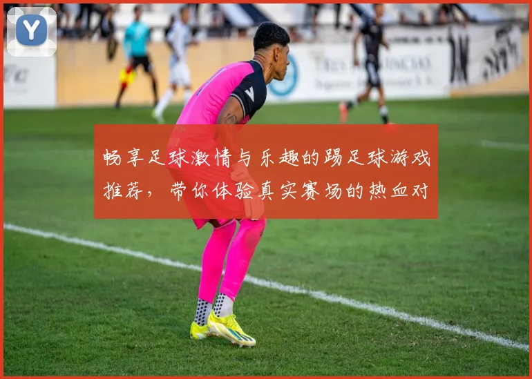 畅享足球激情与乐趣的踢足球游戏推荐，带你体验真实赛场的热血对决