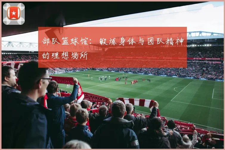 部队篮球馆：锻炼身体与团队精神的理想场所