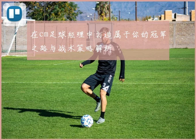 在cm足球经理中打造属于你的冠军之路与战术策略解析