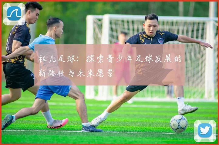 祖儿足球：探索青少年足球发展的新路径与未来愿景