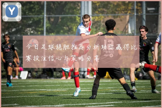 今日足球稳胆推荐分析助你赢得比赛投注信心与策略分享